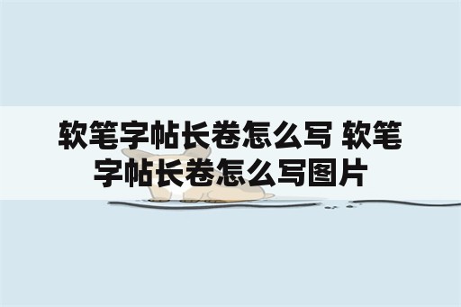 软笔字帖长卷怎么写 软笔字帖长卷怎么写图片